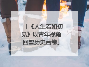 《人生若如初见》以青年视角回望历史画卷