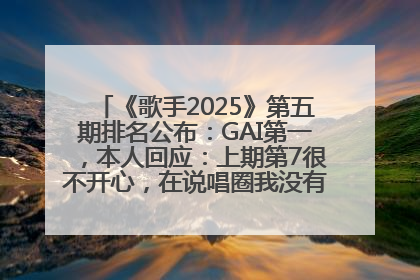《歌手2025》第五期排名公布：GAI第一，本人回应：上期第7很不开心，在说唱圈我没有输过！卫兰淘汰