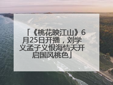 《桃花映江山》6月25日开播，刘学义孟子义恨海情天开启国风桃色