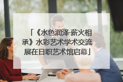 《水色润泽·薪火相承》水彩艺术学术交流展在日职艺术馆启幕