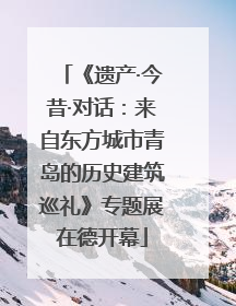 《遗产·今昔·对话：来自东方城市青岛的历史建筑巡礼》专题展在德开幕