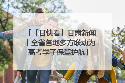 「甘快看」甘肃新闻丨全省各地多方联动为高考学子保驾护航