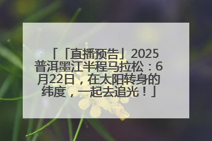 「直播预告」2025普洱墨江半程马拉松：6月22日，在太阳转身的纬度，一起去追光！