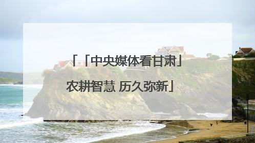 「中央媒体看甘肃」农耕智慧 历久弥新