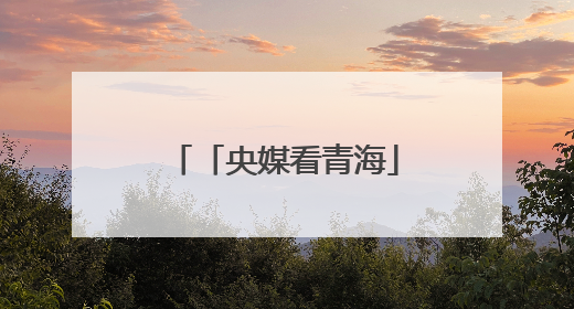 「央媒看青海」从“单打独斗”到“抱团取暖”