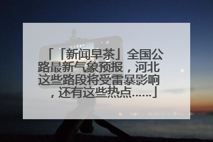 「新闻早茶」全国公路最新气象预报，河北这些路段将受雷暴影响，还有这些热点……