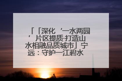 「深化‘一水两园’片区提质·打造山水相融品质城市」宁远：守护一江碧水 共享幸福河湖