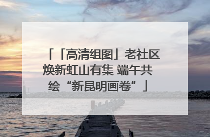 「高清组图」老社区焕新虹山有集 端午共绘“新昆明画卷”