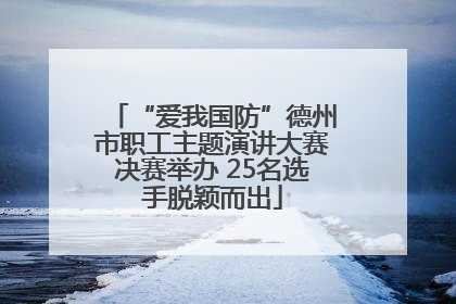 “爱我国防”德州市职工主题演讲大赛决赛举办 25名选手脱颖而出