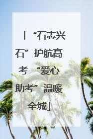 “石志兴石”护航高考 “爱心助考”温暖全城