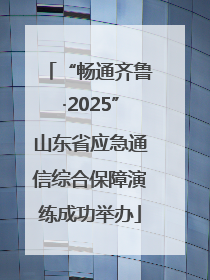 “畅通齐鲁·2025”山东省应急通信综合保障演练成功举办