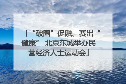 “破圈”促融、赛出“健康” 北京东城举办民营经济人士运动会