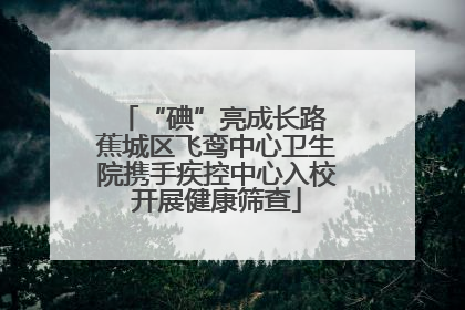 “碘”亮成长路 蕉城区飞鸾中心卫生院携手疾控中心入校开展健康筛查
