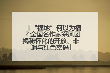 “福地”何以为福？全国名作家采风团揭秘怀化的开放、非遗与红色密码