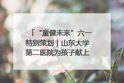 “童健未来”六一特别策划｜山东大学第二医院为孩子献上“童心处方”