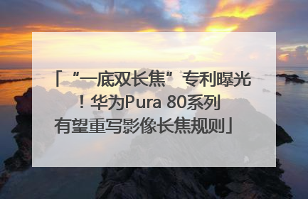“一底双长焦”专利曝光！华为Pura 80系列有望重写影像长焦规则
