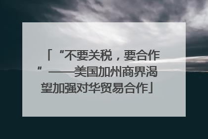 “不要关税，要合作”——美国加州商界渴望加强对华贸易合作