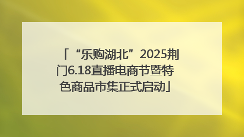 “乐购湖北”2025荆门6.18直播电商节暨特色商品市集正式启动