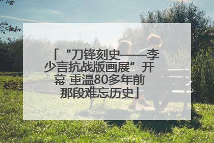 “刀锋刻史——李少言抗战版画展”开幕 重温80多年前那段难忘历史