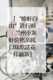 “嗦虾自由”进行时：兰州小龙虾价格亲民口味吃法花样翻新