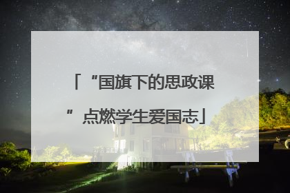 “国旗下的思政课”点燃学生爱国志