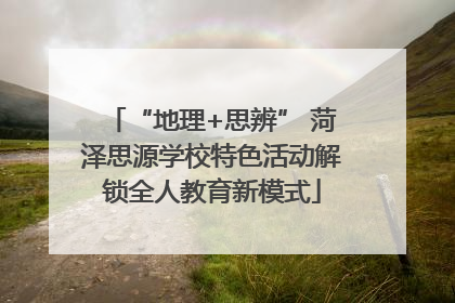 “地理+思辨” 菏泽思源学校特色活动解锁全人教育新模式
