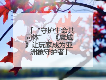 “守护生命共同体”，《魔域》让玩家成为亚洲象守护者
