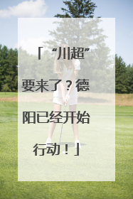 “川超”要来了？德阳已经开始行动！