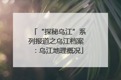 “探秘乌江”系列报道之乌江档案：乌江地理概况