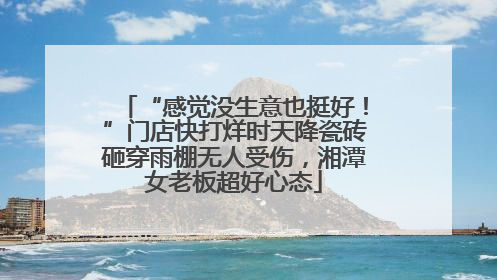 “感觉没生意也挺好！”门店快打烊时天降瓷砖砸穿雨棚无人受伤，湘潭女老板超好心态
