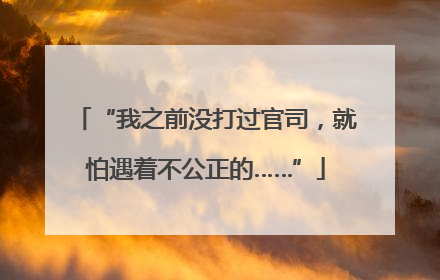 “我之前没打过官司，就怕遇着不公正的……”