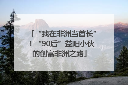 “我在非洲当酋长”！“90后”益阳小伙的创富非洲之路