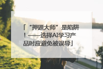 “押题大师”是陷阱！——选择AI学习产品时应避免被误导