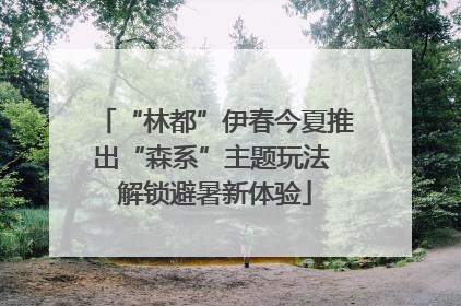 “林都”伊春今夏推出“森系”主题玩法 解锁避暑新体验