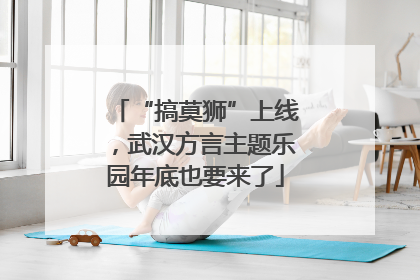 “搞莫狮”上线，武汉方言主题乐园年底也要来了