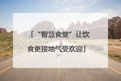 “智慧食堂”让饮食更接地气受欢迎