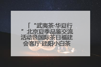 “武夷茶·华夏行”北京夏季品鉴交流活动暨国际茶日福建会客厅·建阳小白茶品牌推介会启幕！