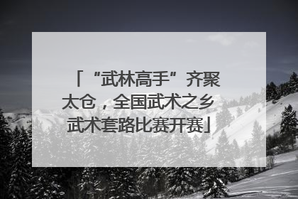 “武林高手”齐聚太仓，全国武术之乡武术套路比赛开赛