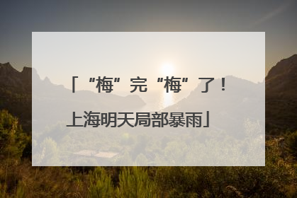 “梅”完“梅”了！上海明天局部暴雨