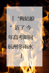 “梅姑娘”近了 今年高考期间杭州多雨水