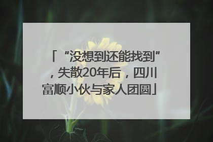 “没想到还能找到”，失散20年后，四川富顺小伙与家人团圆
