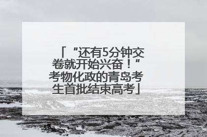 “还有5分钟交卷就开始兴奋！”考物化政的青岛考生首批结束高考