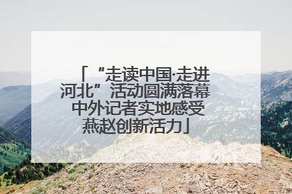 “走读中国·走进河北”活动圆满落幕 中外记者实地感受燕赵创新活力