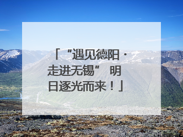 “遇见德阳・走进无锡” 明日逐光而来！