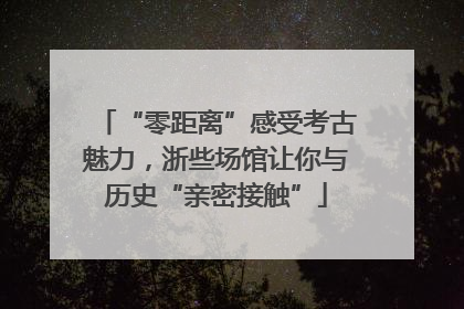 “零距离”感受考古魅力，浙些场馆让你与历史“亲密接触”