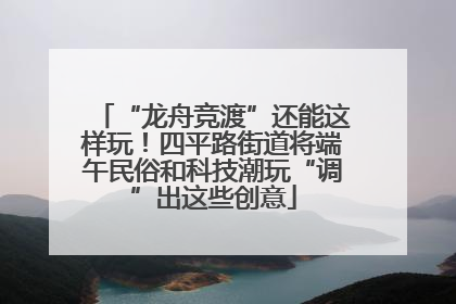“龙舟竞渡”还能这样玩！四平路街道将端午民俗和科技潮玩“调”出这些创意