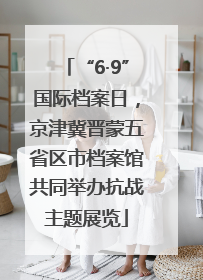 “6·9”国际档案日，京津冀晋蒙五省区市档案馆共同举办抗战主题展览