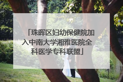 珠晖区妇幼保健院加入中南大学湘雅医院全科医学专科联盟