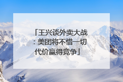王兴谈外卖大战：美团将不惜一切代价赢得竞争