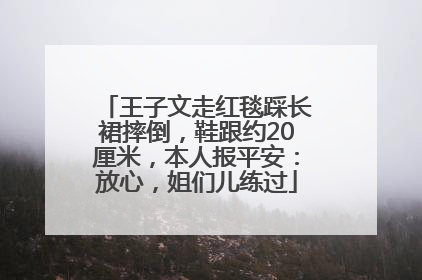王子文走红毯踩长裙摔倒，鞋跟约20厘米，本人报平安：放心，姐们儿练过